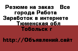 Резюме на заказ - Все города Работа » Заработок в интернете   . Тюменская обл.,Тобольск г.